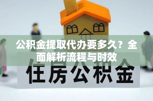 惠州公积金提取代办要多久？全面解析流程与时效
