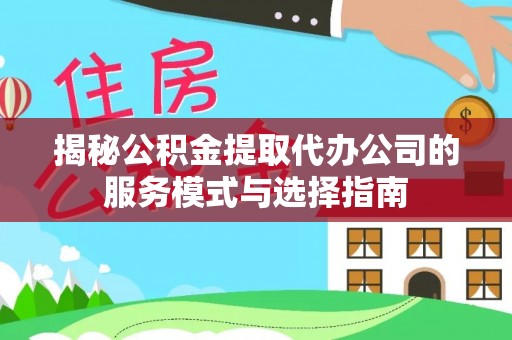 惠州揭秘公积金提取代办公司的服务模式与选择指南