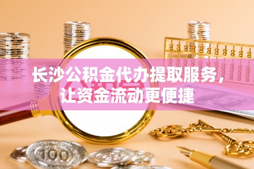惠州长沙公积金代办提取服务，让资金流动更便捷