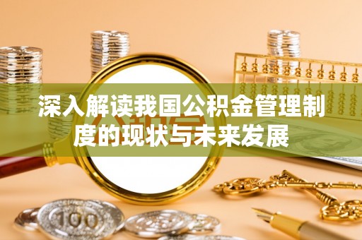 惠州深入解读我国公积金管理制度的现状与未来发展