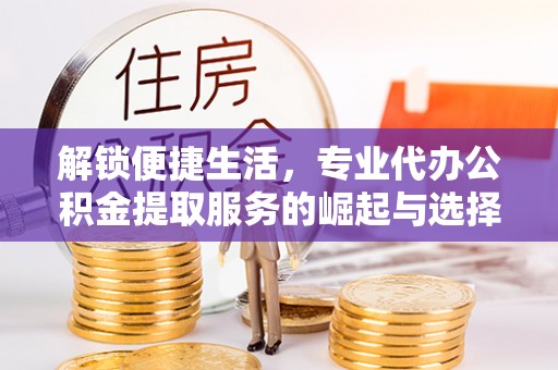 惠州解锁便捷生活，专业代办公积金提取服务的崛起与选择