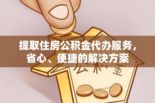 惠州提取住房公积金代办服务，省心、便捷的解决方案