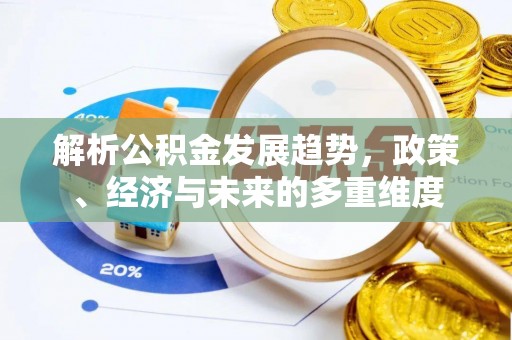 惠州解析公积金发展趋势，政策、经济与未来的多重维度