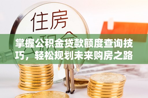 惠州掌握公积金贷款额度查询技巧，轻松规划未来购房之路