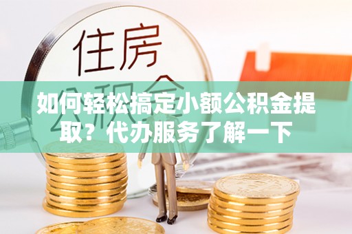 惠州如何轻松搞定小额公积金提取？代办服务了解一下