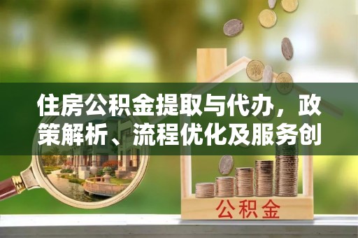 惠州住房公积金提取与代办，政策解析、流程优化及服务创新