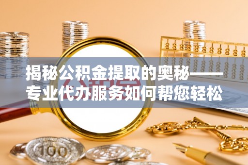 惠州揭秘公积金提取的奥秘——专业代办服务如何帮您轻松搞定