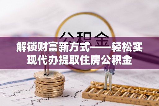 惠州解锁财富新方式——轻松实现代办提取住房公积金