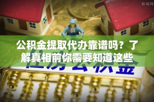 惠州公积金提取代办靠谱吗？了解真相前你需要知道这些