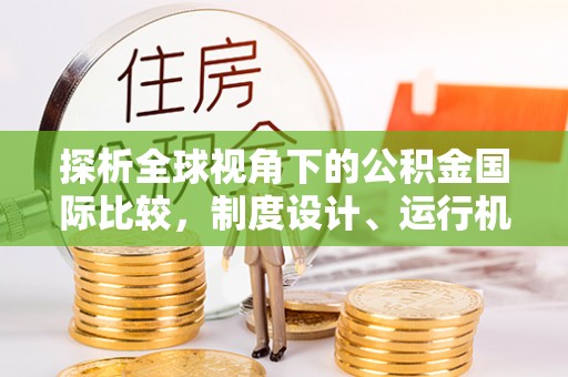 惠州探析全球视角下的公积金国际比较，制度设计、运行机制与未来趋势