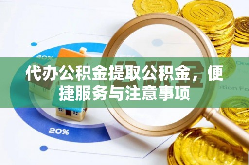 惠州代办公积金提取公积金，便捷服务与注意事项
