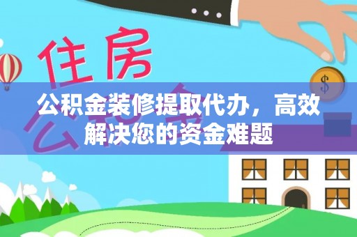 惠州公积金装修提取代办，高效解决您的资金难题