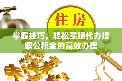 惠州掌握技巧，轻松实现代办提取公积金的高效办理