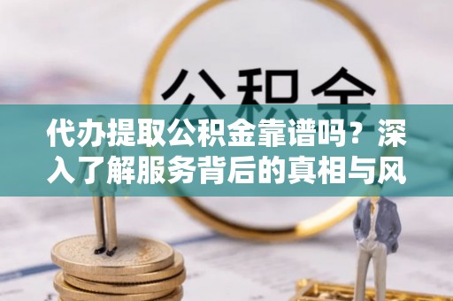 惠州代办提取公积金靠谱吗？深入了解服务背后的真相与风险