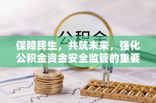 惠州保障民生，共筑未来，强化公积金资金安全监管的重要性