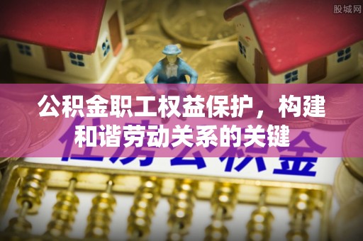 惠州公积金职工权益保护，构建和谐劳动关系的关键