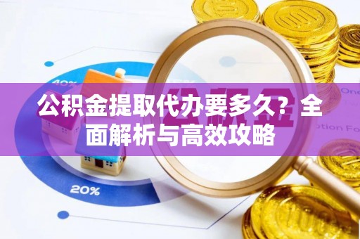 惠州公积金提取代办要多久？全面解析与高效攻略