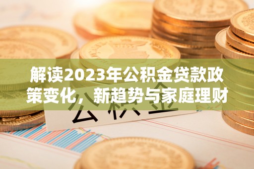 惠州解读2023年公积金贷款政策变化，新趋势与家庭理财规划