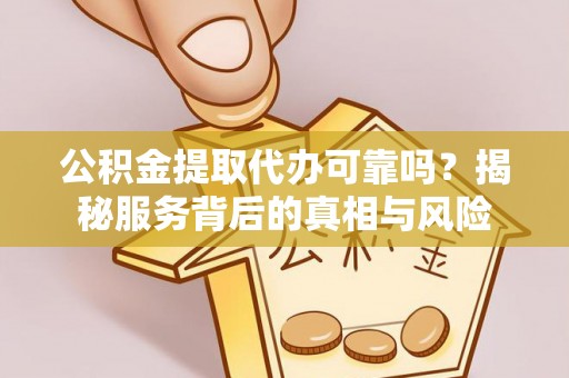 惠州公积金提取代办可靠吗？揭秘服务背后的真相与风险