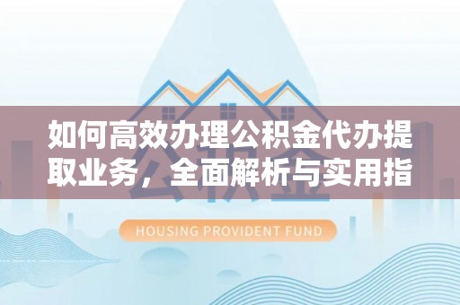 惠州如何高效办理公积金代办提取业务，全面解析与实用指南