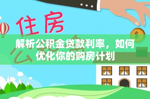 惠州解析公积金贷款利率，如何优化你的购房计划