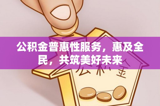 惠州公积金普惠性服务，惠及全民，共筑美好未来