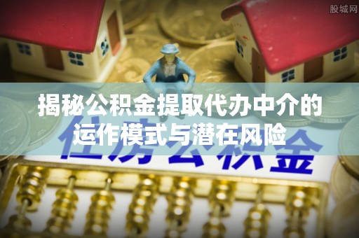 惠州揭秘公积金提取代办中介的运作模式与潜在风险
