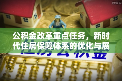 惠州公积金改革重点任务，新时代住房保障体系的优化与展望