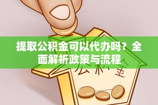 惠州提取公积金可以代办吗？全面解析政策与流程