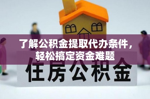 惠州了解公积金提取代办条件，轻松搞定资金难题
