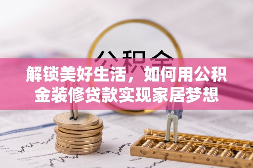 惠州解锁美好生活，如何用公积金装修贷款实现家居梦想