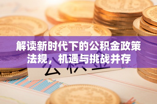 惠州解读新时代下的公积金政策法规，机遇与挑战并存