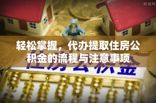 惠州轻松掌握，代办提取住房公积金的流程与注意事项
