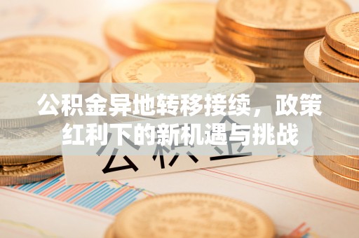 惠州公积金异地转移接续，政策红利下的新机遇与挑战