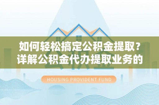 惠州如何轻松搞定公积金提取？详解公积金代办提取业务的便捷之道