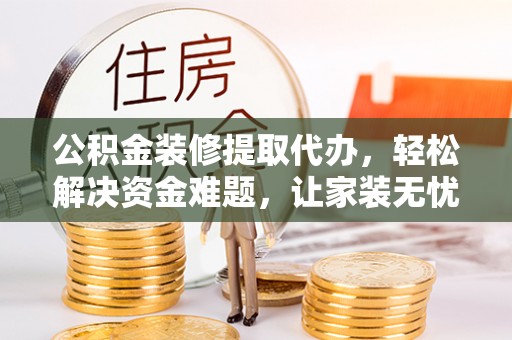 惠州公积金装修提取代办，轻松解决资金难题，让家装无忧