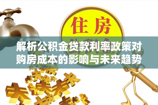 惠州解析公积金贷款利率政策对购房成本的影响与未来趋势