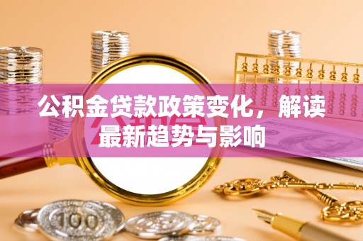 惠州公积金贷款政策变化，解读最新趋势与影响