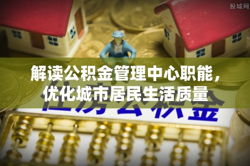 惠州解读公积金管理中心职能，优化城市居民生活质量