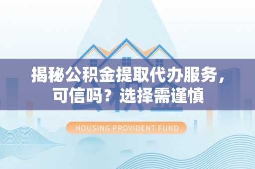 惠州揭秘公积金提取代办服务，可信吗？选择需谨慎