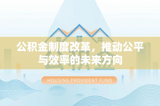 惠州公积金制度改革，推动公平与效率的未来方向