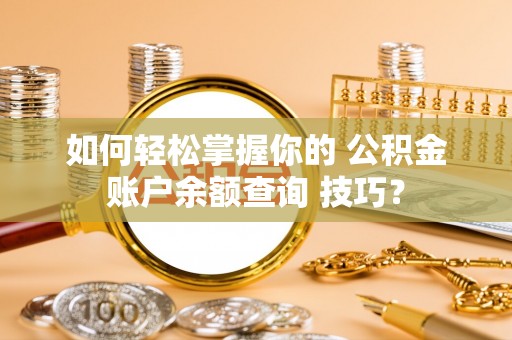 惠州如何轻松掌握你的 公积金账户余额查询 技巧？
