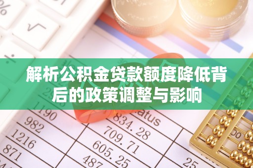 惠州解析公积金贷款额度降低背后的政策调整与影响