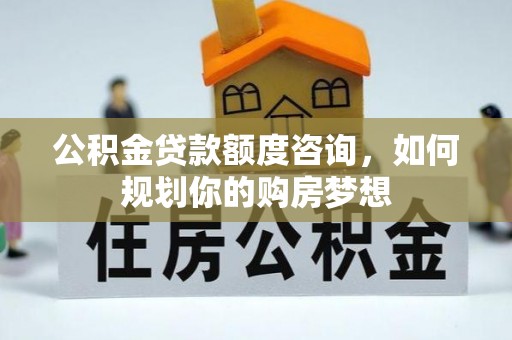 惠州公积金贷款额度咨询，如何规划你的购房梦想