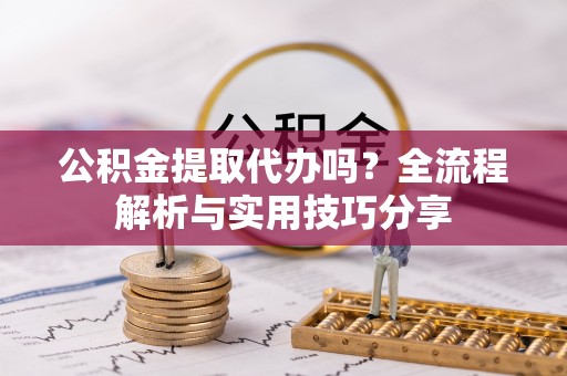 惠州公积金提取代办吗？全流程解析与实用技巧分享