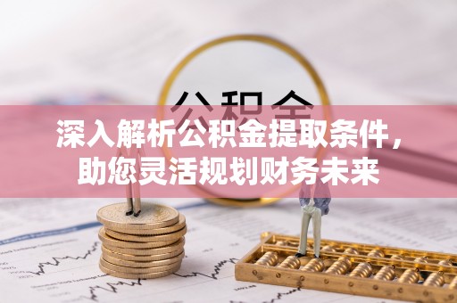 惠州深入解析公积金提取条件，助您灵活规划财务未来