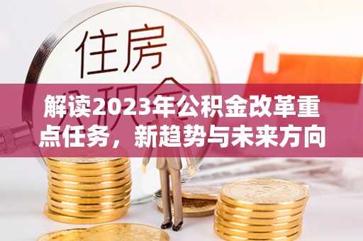 惠州解读2023年公积金改革重点任务，新趋势与未来方向