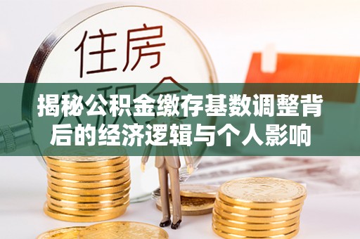 惠州揭秘公积金缴存基数调整背后的经济逻辑与个人影响