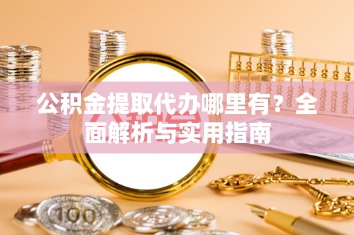 惠州公积金提取代办哪里有？全面解析与实用指南