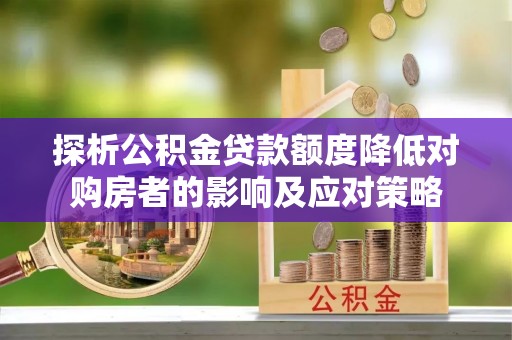 惠州探析公积金贷款额度降低对购房者的影响及应对策略